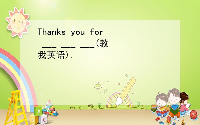 Thanks you for ___ ___ ___(教我英语).