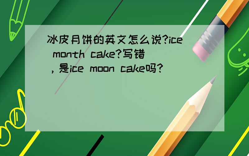 冰皮月饼的英文怎么说?ice month cake?写错，是ice moon cake吗?