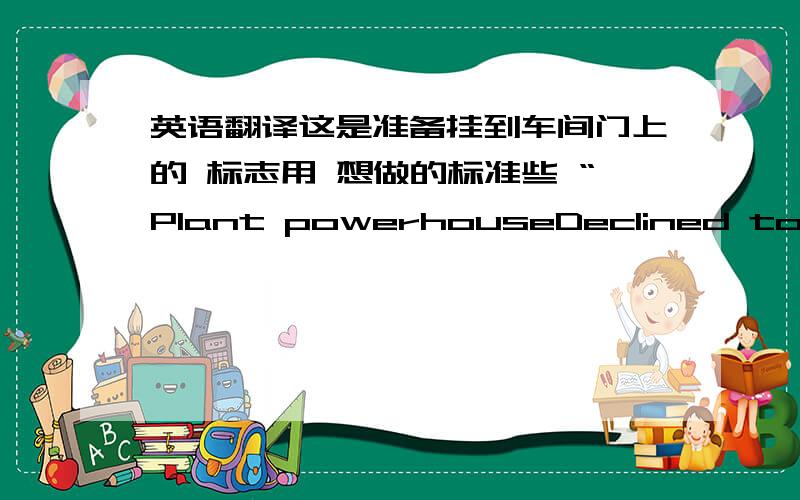英语翻译这是准备挂到车间门上的 标志用 想做的标准些 “Plant powerhouseDeclined to take pictures”这个怎么样？