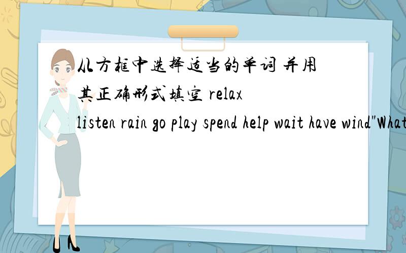从方框中选择适当的单词 并用其正确形式填空 relax listen rain go play spend help wait have wind