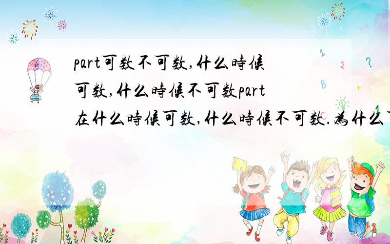 part可数不可数,什么时候可数,什么时候不可数part在什么时候可数,什么时候不可数.为什么可以用.you can throw the ball into the basket from any part of the court .其中part没有加S.但又有看到出现parts 的句