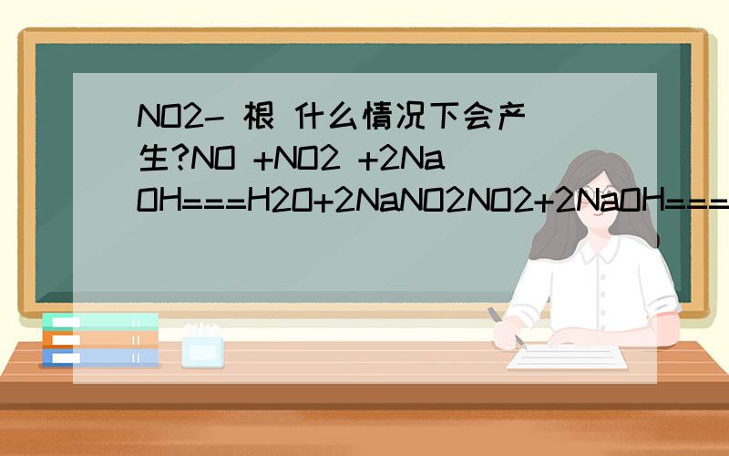 NO2- 根 什么情况下会产生?NO +NO2 +2NaOH===H2O+2NaNO2NO2+2NaOH===H2O+NaNO2+NaNO3这有什么规律么?