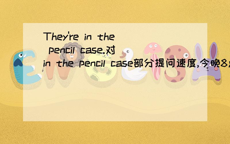 They're in the pencil case.对in the pencil case部分提问速度,今晚8点15分给出答案.谢谢了