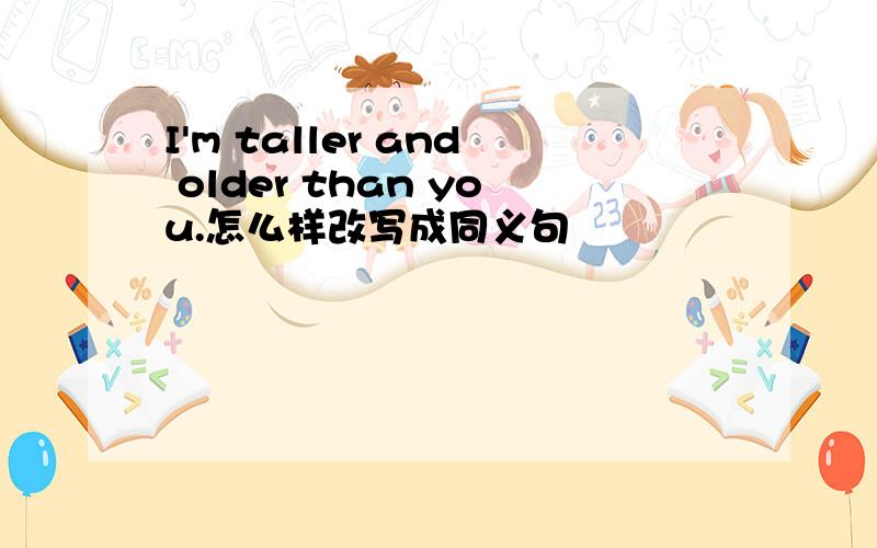 I'm taller and older than you.怎么样改写成同义句
