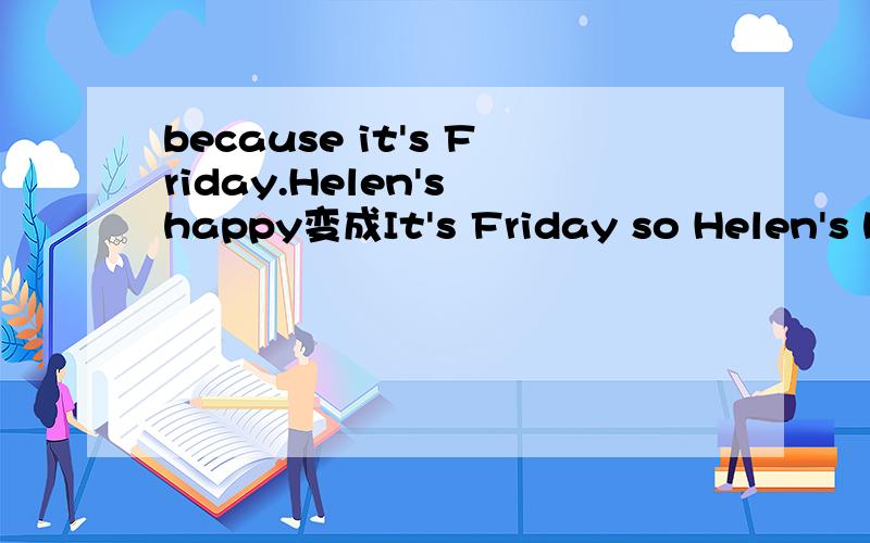 because it's Friday.Helen's happy变成It's Friday so Helen's happy .句子中SO的用法 是英语当中的什么语法点 麻烦知道的老师解析下