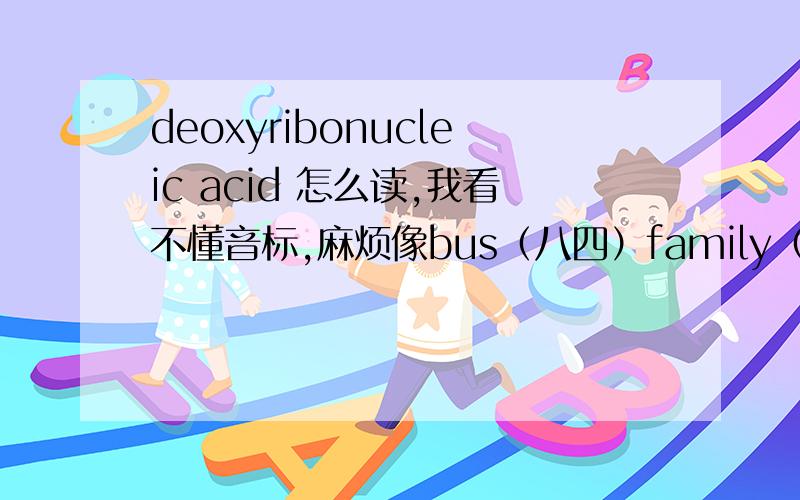 deoxyribonucleic acid 怎么读,我看不懂音标,麻烦像bus（八四）family（饭米粒）这样标个音