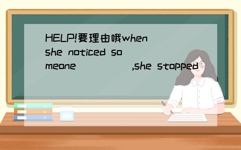 HELP!要理由哦when she noticed someone ____ ,she stopped _____.enter,readingentering,readentered,readingentered,to read