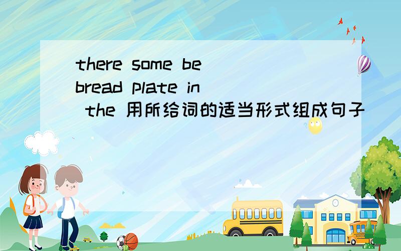 there some be bread plate in the 用所给词的适当形式组成句子