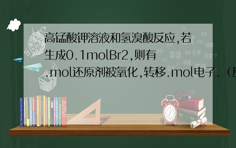 高锰酸钾溶液和氢溴酸反应,若生成0.1molBr2,则有.mol还原剂被氧化,转移.mol电子.（反应如图）