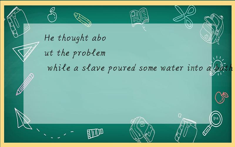 He thought about the problem while a slave poured some water into a bath for him.while引导的从句里不是要连续性动词吗?poured是过去时呀.为什么不是 was pouring