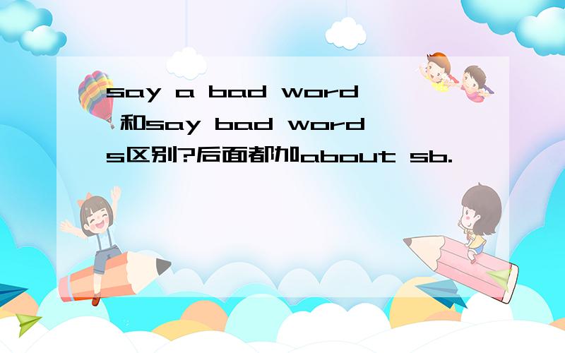 say a bad word 和say bad words区别?后面都加about sb.