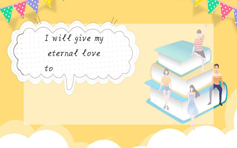 I will give my eternal love to