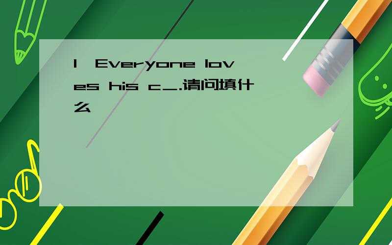 1,Everyone loves his c＿.请问填什么