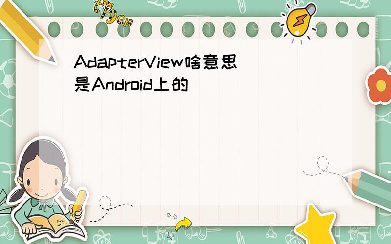 AdapterView啥意思是Android上的
