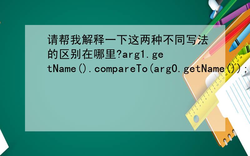 请帮我解释一下这两种不同写法的区别在哪里?arg1.getName().compareTo(arg0.getName()); 问题看下面：第一种是下面这样：...public int compare(Person arg0,Person arg1)\x05{\x05\x05int result = arg0.getName().compareTo(arg1.