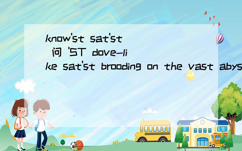 know'st sat'st 问 'ST dove-like sat'st brooding on the vast abyssST 是FIRST的意思吗？怎么读这句话，dove-like sat first brooding on the vast abyssInstruct me,for Thou know'st，'ST是 first的意思吗'st有很多不一样的意思吗？