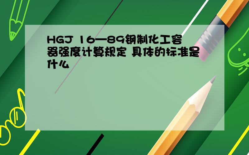 HGJ 16—89钢制化工容器强度计算规定 具体的标准是什么