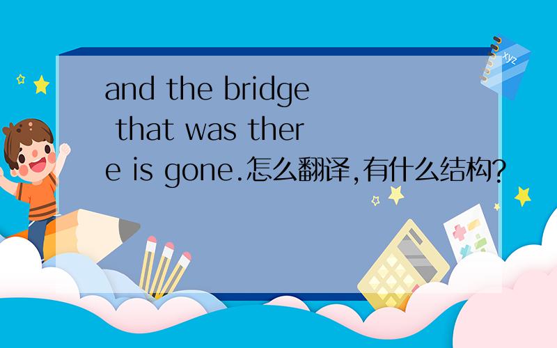 and the bridge that was there is gone.怎么翻译,有什么结构?
