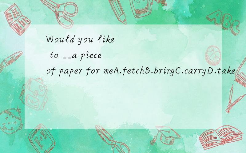 Would you like to __a piece of paper for meA.fetchB.bringC.carryD.take