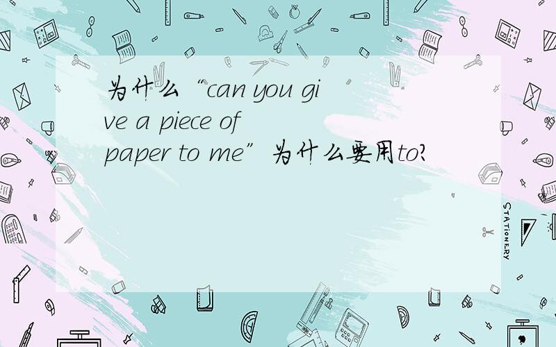 为什么“can you give a piece of paper to me”为什么要用to?
