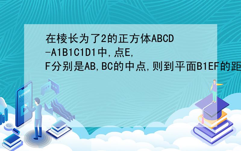 在棱长为了2的正方体ABCD-A1B1C1D1中,点E,F分别是AB,BC的中点,则到平面B1EF的距离是多少?