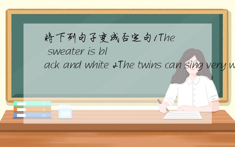 将下列句子变成否定句1The sweater is black and white 2The twins can sing very well 3Tony does his homework every day.4Mary drank lots of juice at dinner time.