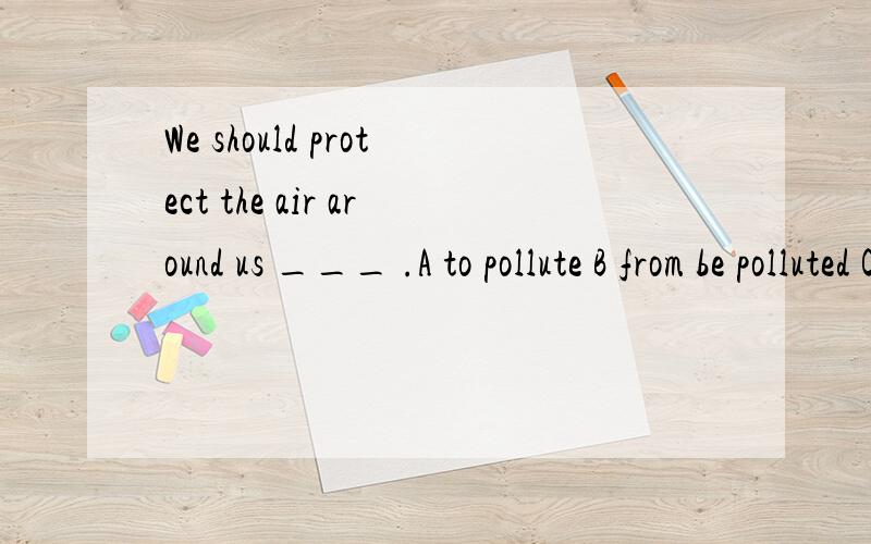 We should protect the air around us ___ .A to pollute B from be polluted C from being polluted 选哪个答案,为什么?