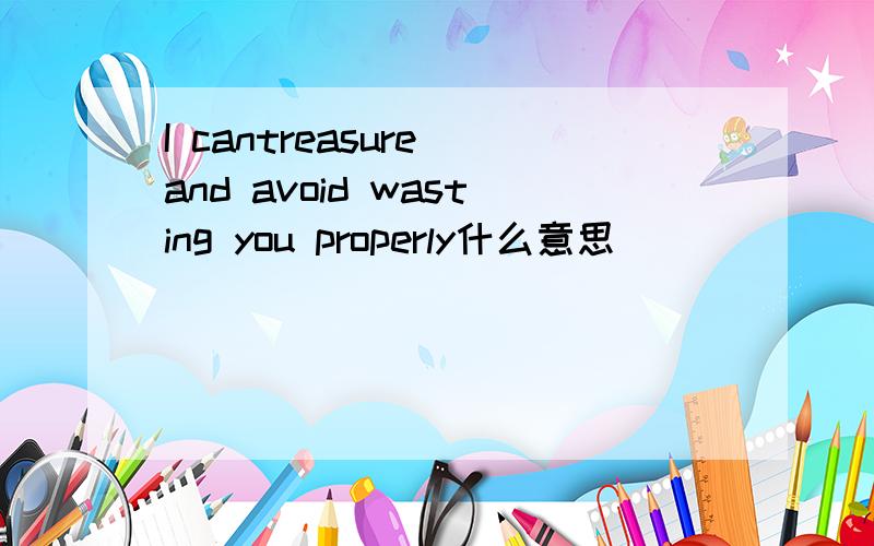 I cantreasure and avoid wasting you properly什么意思