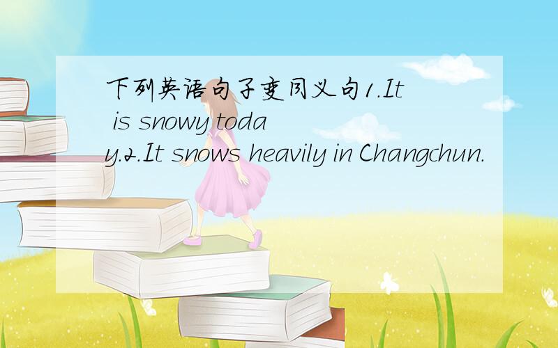 下列英语句子变同义句1.It is snowy today.2.It snows heavily in Changchun.