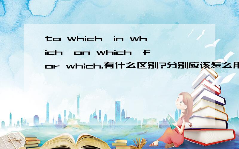 to which,in which,on which,for which.有什么区别?分别应该怎么用?用在哪里?有什么具体结构么?
