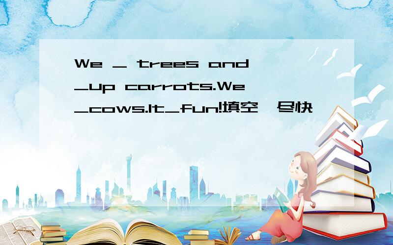 We _ trees and_up carrots.We_cows.It_fun!填空,尽快