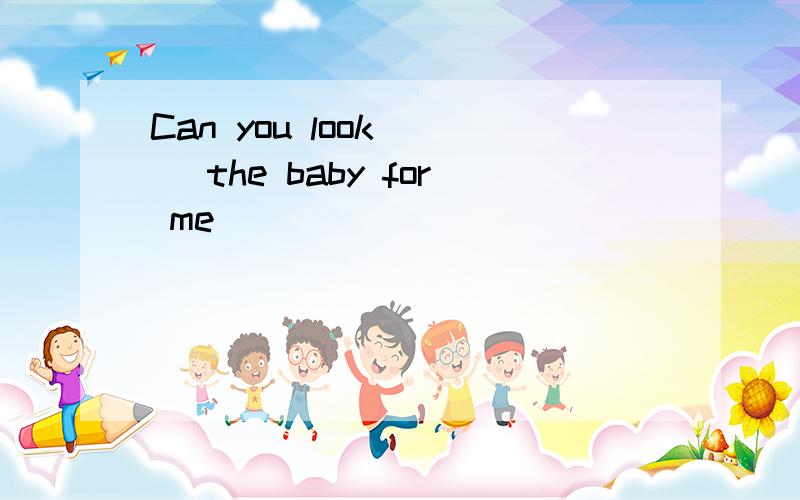 Can you look ( )the baby for me