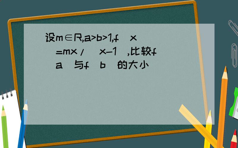 设m∈R,a>b>1,f（x）=mx/（x-1）,比较f（a）与f（b）的大小