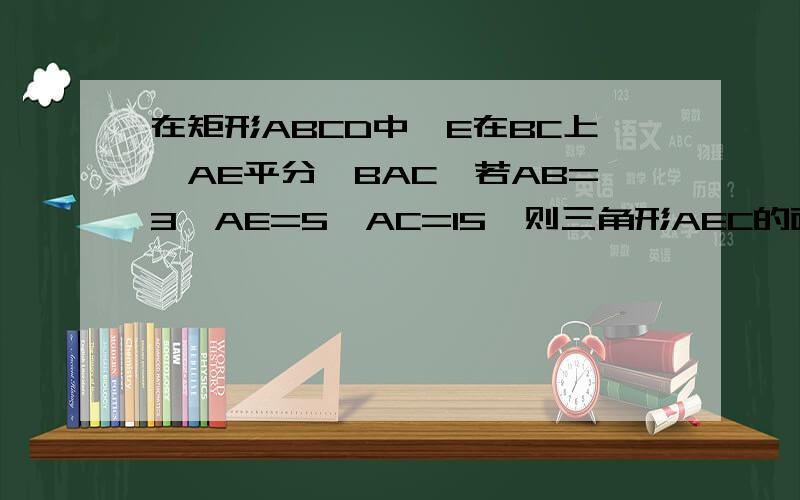 在矩形ABCD中,E在BC上,AE平分∠BAC,若AB=3,AE=5,AC=15,则三角形AEC的面积是多少?