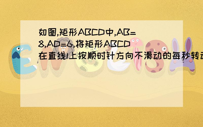 如图,矩形ABCD中,AB=8,AD=6,将矩形ABCD在直线l上按顺时针方向不滑动的每秒转动90°,转动三秒后停止,