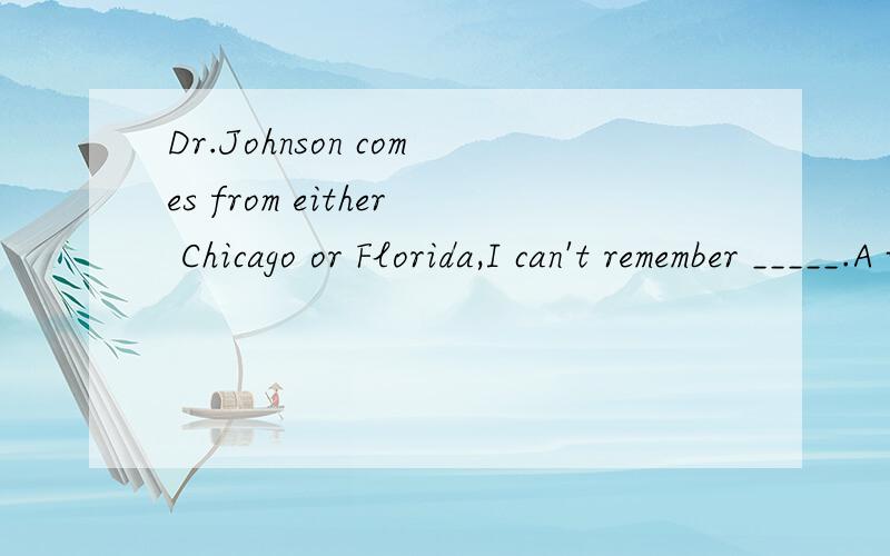 Dr.Johnson comes from either Chicago or Florida,I can't remember _____.A which B there C whereD that 为什么不是where呢