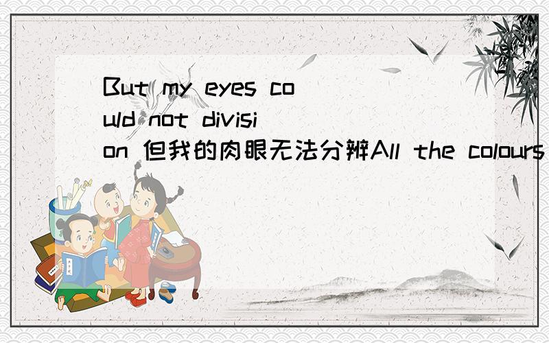 But my eyes could not division 但我的肉眼无法分辨All the colours of love and of life ever more .division不是名词分开的意思么.在这里为甚么做动词?