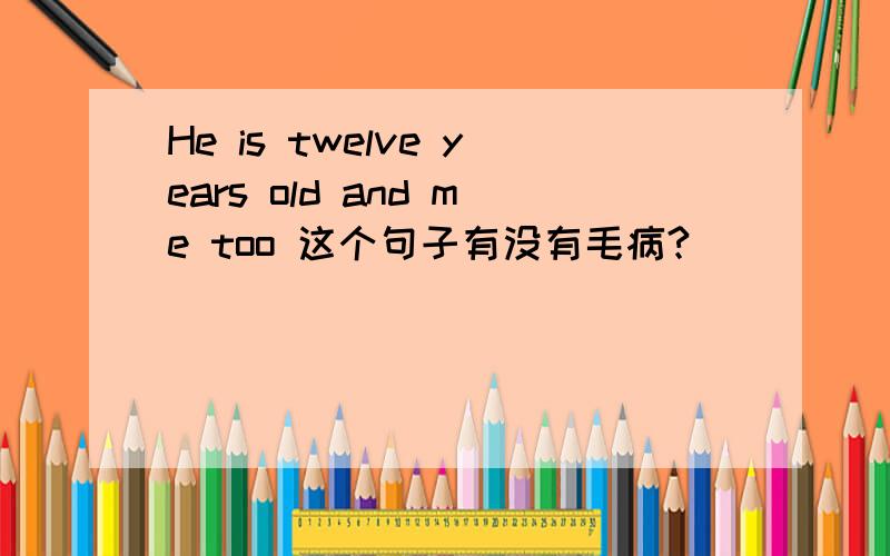 He is twelve years old and me too 这个句子有没有毛病?