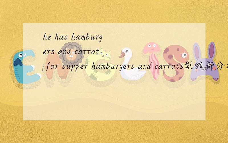 he has hamburgers and carrot for supper hamburgers and carrots划线部分提问hamburgers and carrot 提问这个
