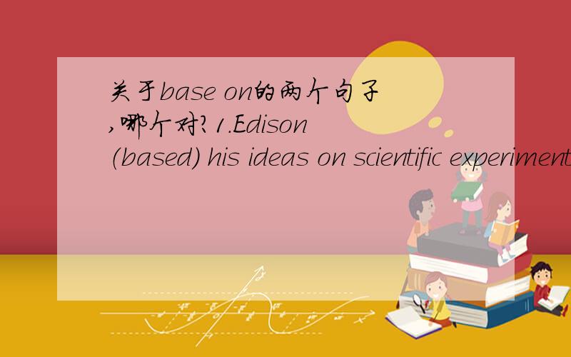 关于base on的两个句子,哪个对?1.Edison （based） his ideas on scientific experiment 2.Edison （bases） his ideas on scientific experimentbase的用法 哪个正确?