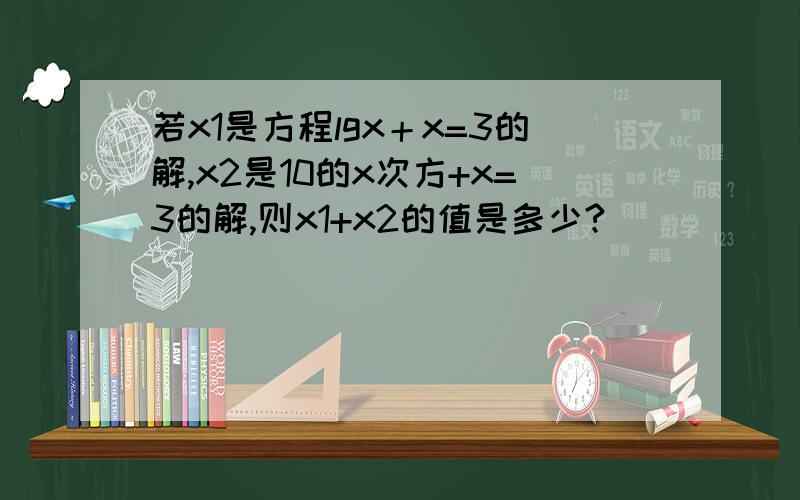 若x1是方程lgx＋x=3的解,x2是10的x次方+x=3的解,则x1+x2的值是多少?
