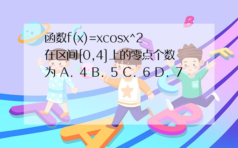 函数f(x)=xcosx^2在区间[0,4]上的零点个数为 A．4 B．5 C．6 D．7