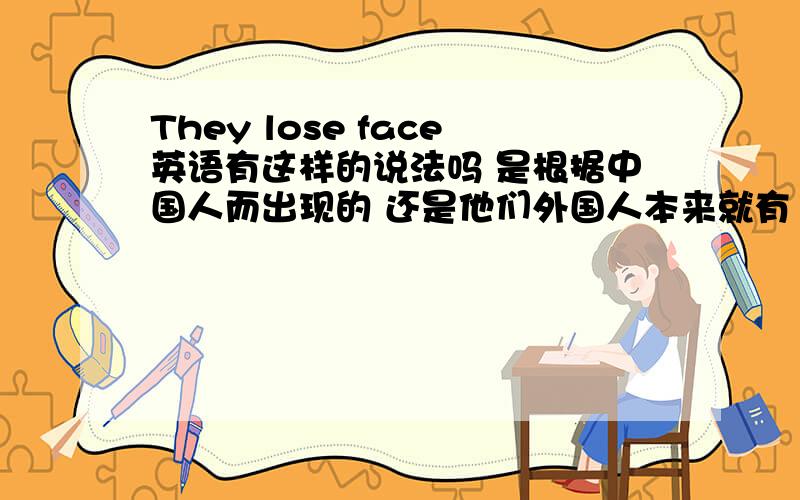 They lose face英语有这样的说法吗 是根据中国人而出现的 还是他们外国人本来就有