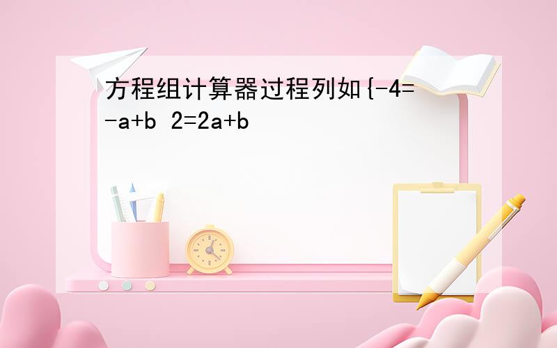 方程组计算器过程列如{-4=-a+b 2=2a+b