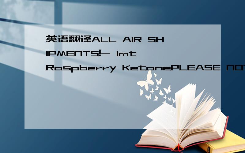 英语翻译ALL AIR SHIPMENTS!- 1mt Raspberry KetonePLEASE NOTE.moving forward ALL AIR SHIPMENTS will be handled by a different broker until further notice.FORWARD ALL AIR SHIPMENT INFORMATION TO OUR Customer ONLY.PLEASE DO NOT INCLUDE OR EMAIL ARIES