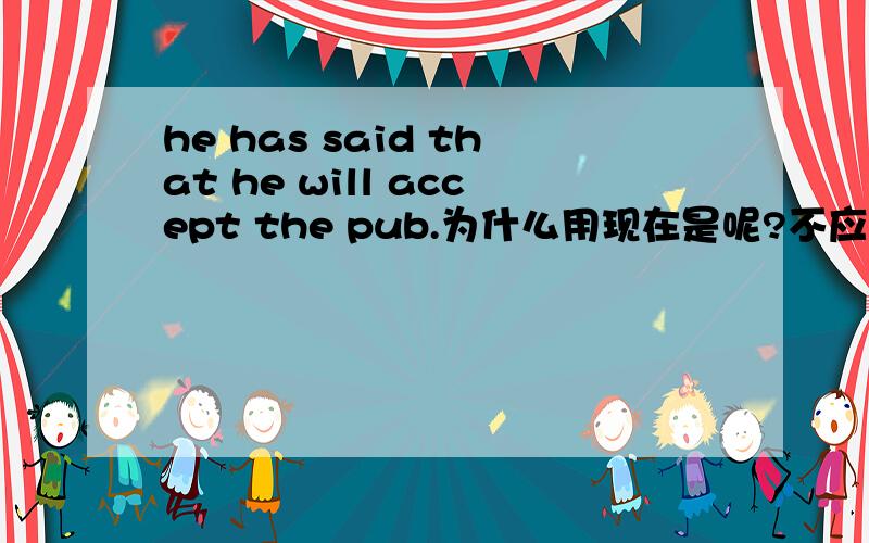 he has said that he will accept the pub.为什么用现在是呢?不应用过去是么即would