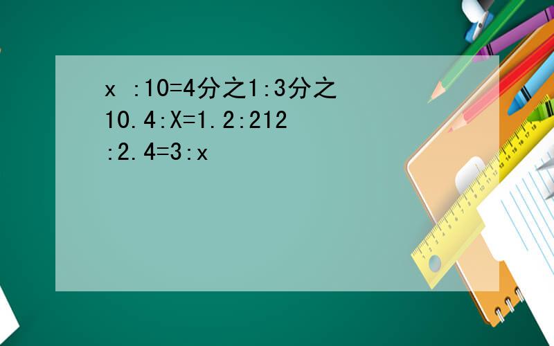 x :10=4分之1:3分之10.4:X=1.2:212:2.4=3:x 