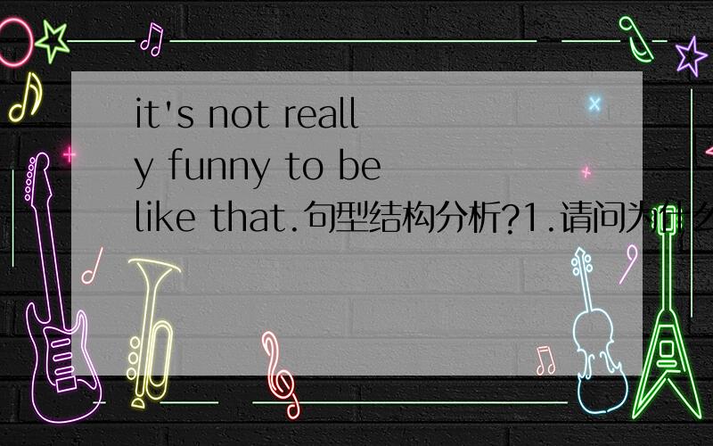 it's not really funny to be like that.句型结构分析?1.请问为什么要用to be like that?而不是it's not really funny like that?2.it's 是it is
