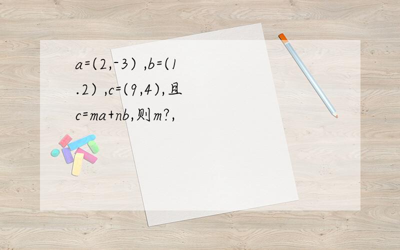 a=(2,-3) ,b=(1.2) ,c=(9,4),且c=ma+nb,则m?,