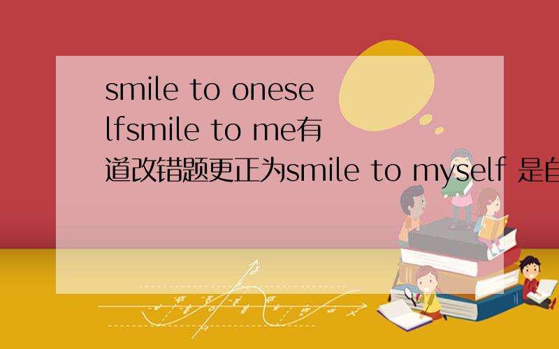 smile to oneselfsmile to me有道改错题更正为smile to myself 是自嘲的意思吗